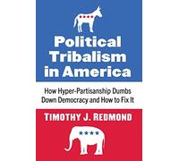 Political Tribalism in America: How Hyper-Partisanship Dumbs Down Democracy and How to Fix It