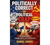 Politically Correct or Political Crap? An Honest Look at Language, Culture and the Fight for Truth: Understanding Modern Communication, Free Speech, ... and the Impact on Honest Conversation Today