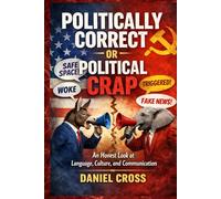 Politically Correct or Political Crap? An Honest Look at Language, Culture and the Fight for Truth: Understanding Modern Communication, Free Speech, ... and the Impact on Honest Conversation Today