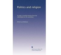 Politics and religion: A study in Scottish history from the reformation to the revolution,: Volume 1