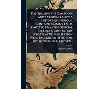 Politics and the Canadian Army Medical Corps; a History of Intrigue, Containing Many Facts Omitted From the Official Records Showing how Efforts at ... Baulked. With Introd. by Hector Charlesworth