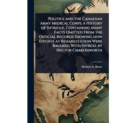 Politics and the Canadian Army Medical Corps; a History of Intrigue, Containing Many Facts Omitted From the Official Records Showing how Efforts at ... Baulked. With Introd. by Hector Charlesworth