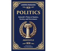 Politics: Aristotle's Vision of Justice, Society, and Governance - A Modern Translation - Adapted for the Contemporary Reader