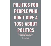 Politics for People Who Don’t Give a Toss About Politics: How the System Screws You - and How to Start Fighting Back