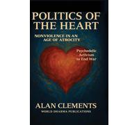 Politics of the Heart: Nonviolence in an Age of Atrocity - Psychedelic Activism to End War