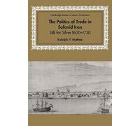 Politics of Trade in Safavid Iran: Silk for Silver, 1600 1730 (Cambridge Studies in Islamic Civilization)