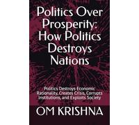 Politics Over Prosperity: How Politics Destroys Nations: Politics Destroys Economic Rationality, Creates Crisis, Corrupts Institutions, and Exploits Society