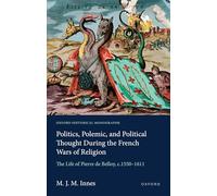 Politics, Polemic, and Political Thought During the French Wars of Religion: The Life of Pierre de Belloy, c.1550-1611 (Oxford Historical Monographs)