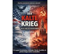Politik & Geschichte einfach erklärt: Der Kalte Krieg - Alles was du wissen musst: USA gegen Sowjetunion: Ideologie, Macht, Konflikte & globale Folgen leicht verständlich