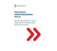 POLITISCH KOMMUNIZIEREN MIT KI: Wie Du ChatGPT für Texte, Argumente und Planung einsetzen kannst (ChatGPT kompakt. Praxisleitfäden für Alltag, Beruf & Bildung)