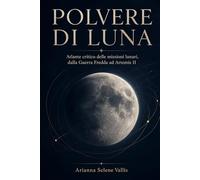 POLVERE DI LUNA: Atlante critico delle missioni lunari, dalla Guerra Fredda ad Artemis II