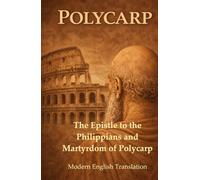 Polycarp Modern English Translation: The Epistle to the Philippians and Martyrdom of Polycarp (Modern Edition of the Writings of the Pre-Nicene Church Fathers)