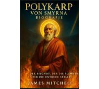 Polykarp von Smyrna Biografie: Der Bischof, der die Flammen über die Untreue stellte. (Faith Unbroken: Biographies of Christian Martyrs)