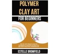 POLYMER CLAY ART FOR BEGINNERS: Step-by-Step Projects and Fun Techniques to Master Polymer Clay and Create Beautiful Handmade Art