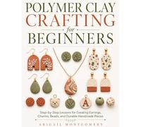 Polymer Clay Crafting for Beginners: Step-by-Step Lessons for Creating Earrings, Charms, Beads, and Durable Handmade Pieces