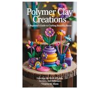 Polymer Clay Creations: A Beginner's Guide to Crafting Beautiful Pieces: Unlocking the World of Colors, Textures, and Techniques