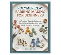 POLYMER CLAY EARRING MAKING FOR BEGINNERS: A Practical Guide to Designing Trendy Handmade Earrings with Simple Tools and Techniques