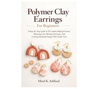 Polymer Clay Earrings For Beginners: A Step-By-Step Guide To DIY Jewelry Making At Home, Mastering Color Blending Techniques, And Creating Handmade Designs With Simple Tools