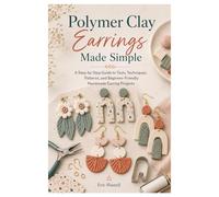 Polymer Clay Earrings Made Simple: A Step-by-Step Guide to Tools, Techniques, Patterns, and Beginner-Friendly Handmade Earring Projects