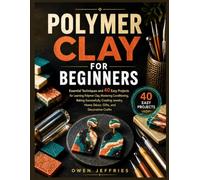 POLYMER CLAY FOR BEGINNERS: Essential Techniques & 40 Easy Projects - Conditioning Clay, Baking Tips, Tool Alternatives & Preventing Common Mistakes