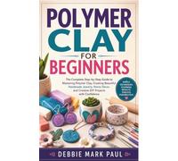 POLYMER CLAY FOR BEGINNERS: The Complete Step-by-Step Guide to Mastering Polymer Clay, Creating Beautiful Handmade Jewelry, Home Décor, and Creative DIY Projects with Confidence