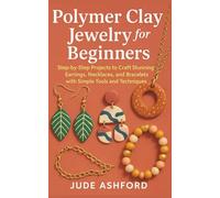 Polymer Clay Jewelry for Beginners: Step-by-Step Projects to Craft Stunning Earrings, Necklaces, and Bracelets with Simple Tools and Techniques
