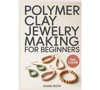 POLYMER CLAY JEWELRY MAKING FOR BEGINNERS: A Step-by-Step Visual Guide to Boutique-Quality Earring Design: 30 Modern DIY Projects for Statement Jewelry, Marbling, and Slab Techniques.