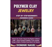 POLYMER CLAY JEWELRY: STEP-BY-STEP BEGINNER'S BUSINESS GUIDE: Polymer Clay Jewelry: Step-by-Step Beginner's Business Guide - Master Essential ... Build a Profitable Home-Based Craft Business