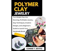 Polymer Clay Jewelry: Turn Simple Clay Into Stunning, Profitable Jewelry - Easy Techniques, Creative Designs, And A Beginner’s Guide To Launch Your Handmade Brand
