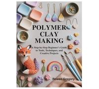 POLYMER CLAY MAKING: A Step-by-Step Beginner’s Guide to Tools, Techniques, and Creative Projects
