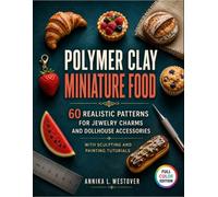 Polymer Clay Miniature Food: 60 Realistic Patterns for Jewelry Charms and Dollhouse Accessories with Sculpting and Painting Tutorials