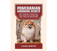 Pomeranian Grooming Secrets: How to Maintain a Perfect Coat, Nails, Teeth, and Overall Health (The Complete Pomeranian Companion Series)