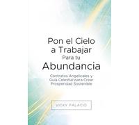 Pon el Cielo a Trabajar Para tu Abundancia: Contratos Angelicales y Guía Celestial para Crear Prosperidad Sostenible
