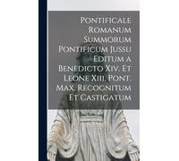 Pontificale Romanum Summorum Pontificum Jussu Editum a Benedicto Xiv. Et Leone Xiii. Pont. Max. Recognitum Et Castigatum