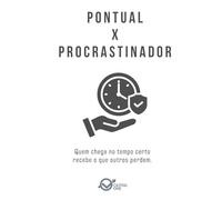 PONTUAL x PROCRASTINADOR: Quem chega no tempo certo recebe o que outros perdem. (Dualidades do Caráter Empresarial: Arquétipos da Alta performance e Binários de Perfil)
