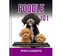 POODLE 101: The complete guide to raising the perfect companion; standard, miniature & toy poodles (Dog Breed Masterclass Series)