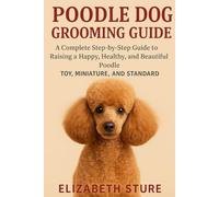 Poodle Dog Grooming Guide: A Complete Step-by-Step Guide to Raising a Happy, Healthy, and Beautiful Poodle: Toy, Miniature, and Standard
