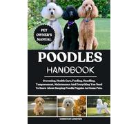 POODLES HANDBOOK: Grooming, Health Care, Feeding, Handling, Temperament, Maintenance And Everything You Need To Know About Keeping Poodle Puppies As Home Pets.