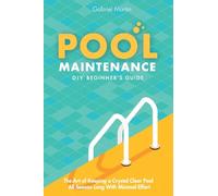 Pool Maintenance DIY Beginner's Guide: The Art Of Keeping A Crystal Clear Pool All Season Long With Minimal Effort