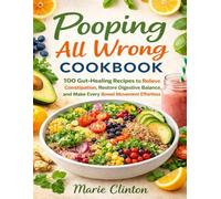 Pooping All Wrong Cookbook: 100 Gut-Healing Recipes to Relieve Constipation, Restore Digestive Balance, and Make Every Bowel Movement Effortless