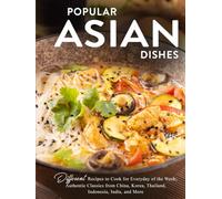 Popular Asian Dishes: Different Recipes to Cook for Everyday of the Week; Authentic Classics from China, Korea, Thailand, Indonesia, India, and More