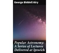 Popular Astronomy: A Series Of Lectures Delivered At Ipswich (ebook)