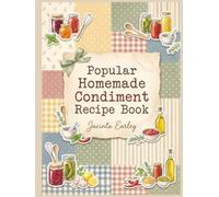 Popular Homemade Condiment Recipe Book: 155 Dishes Inside This Homemade Condiment Cookbook