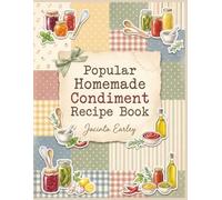 Popular Homemade Condiment Recipe Book: 155 Dishes Inside This Homemade Condiment Cookbook