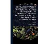 Popular Lectures on the Study of Natural History and the Sciences, Vegetable Physiology, Zoology, the Animal and Vegetable Poisons