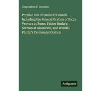 Popular Life of Daniel O'Connell. Including the Funeral Oration of Padre Ventura at Rome, Father Burke's Sermon at Glasnevin, and Wendell Phillip's Centennial Oration