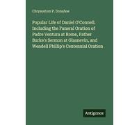 Popular Life of Daniel O'Connell. Including the Funeral Oration of Padre Ventura at Rome, Father Burke's Sermon at Glasnevin, and Wendell Phillip's Centennial Oration