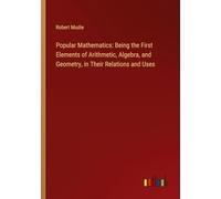 Popular Mathematics: Being the First Elements of Arithmetic, Algebra, and Geometry, in Their Relations and Uses