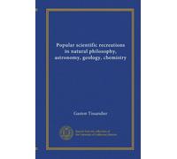 Popular scientific recreations in natural philosophy, astronomy, geology, chemistry