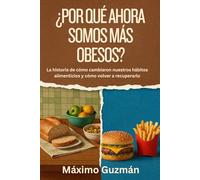 ¿POR QUÉ AHORA SOMOS MÁS OBESOS?: La historia de cómo cambiaron nuestros hábitos alimenticios y cómo volver a recuperarlo